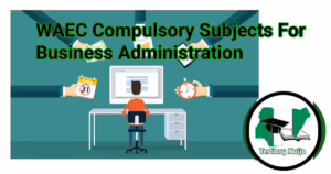 WAEC Compulsory Subjects For Business Administration | 9 Compulsory WAEC Subjects For Business Administration In Nigeria