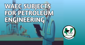9 WAEC Subjects For Petroleum Engineering In Nigeria